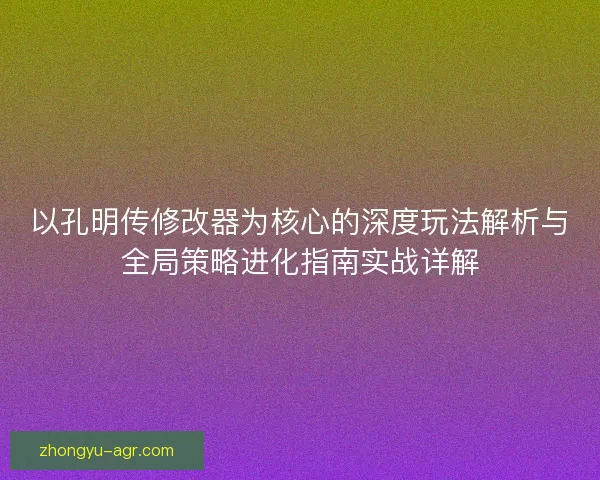 以孔明传修改器为核心的深度玩法解析与全局策略进化指南实战详解