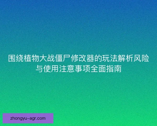 围绕植物大战僵尸修改器的玩法解析风险与使用注意事项全面指南