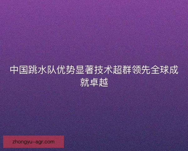中国跳水队优势显著技术超群领先全球成就卓越
